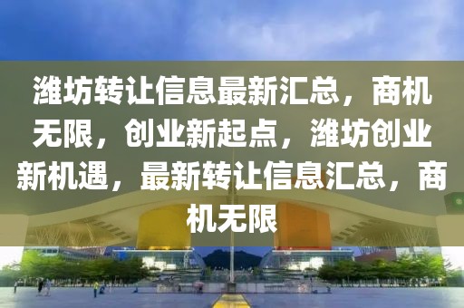 濰坊轉讓信息最新匯總，商機無限，創(chuàng)業(yè)新起點，濰坊創(chuàng)業(yè)新機遇，最新轉讓信息匯總，商機無限