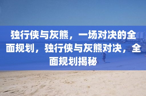 獨行俠與灰熊，一場對決的全面規(guī)劃，獨行俠與灰熊對決，全面規(guī)劃揭秘