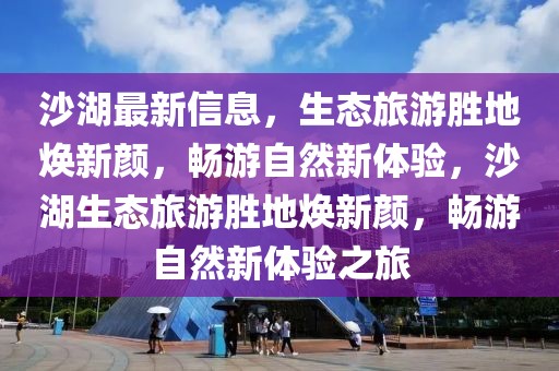 沙湖最新信息，生態(tài)旅游勝地?zé)ㄐ骂?，暢游自然新體驗，沙湖生態(tài)旅游勝地?zé)ㄐ骂?，暢游自然新體驗之旅