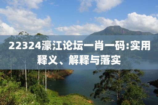22324濠江論壇一肖一碼:實用釋義、解釋與落實