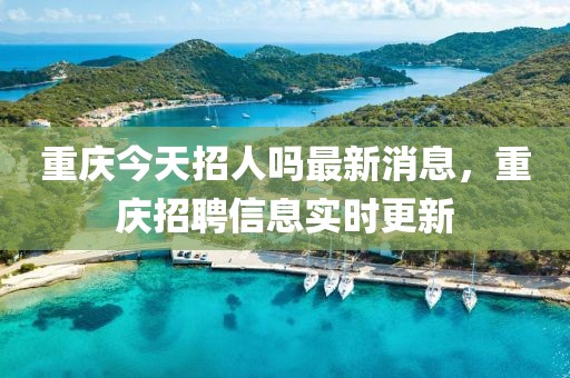 重慶今天招人嗎最新消息，重慶招聘信息實時更新