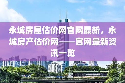 永城房屋估價網(wǎng)官網(wǎng)最新，永城房產(chǎn)估價網(wǎng)——官網(wǎng)最新資訊一覽