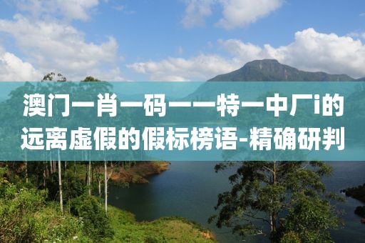 澳門一肖一碼一一特一中廠i的遠(yuǎn)離虛假的假標(biāo)榜語(yǔ)-精確研判