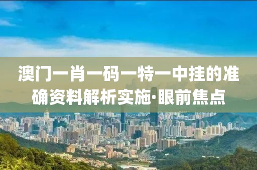 澳門(mén)一肖一碼一特一中掛的準(zhǔn)確資料解析實(shí)施·眼前焦點(diǎn)