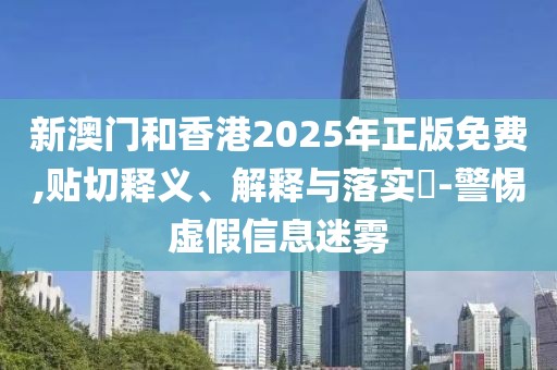 新澳門和香港2025年正版免費(fèi),貼切釋義、解釋與落實(shí)?-警惕虛假信息迷霧