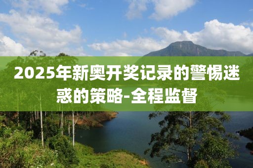 2025年新奧開(kāi)獎(jiǎng)記錄的警惕迷惑的策略-全程監(jiān)督