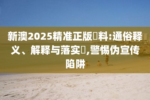新澳2025精準正版資料:通俗釋義、解釋與落實?,警惕偽宣傳陷阱