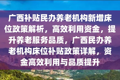 廣西補(bǔ)貼民辦養(yǎng)老機(jī)構(gòu)新增床位政策解析，高效利用資金，提升養(yǎng)老服務(wù)品質(zhì)，廣西民辦養(yǎng)老機(jī)構(gòu)床位補(bǔ)貼政策詳解，資金高效利用與品質(zhì)提升