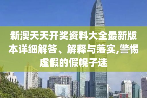 新澳天天開獎資料大全最新版本詳細解答、解釋與落實,警惕虛假的假幌子迷