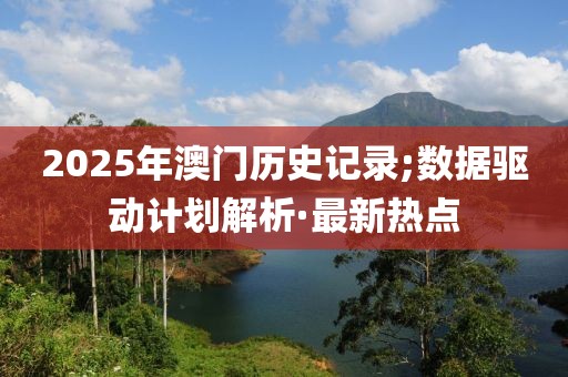 2025年澳門歷史記錄;數(shù)據(jù)驅(qū)動(dòng)計(jì)劃解析·最新熱點(diǎn)