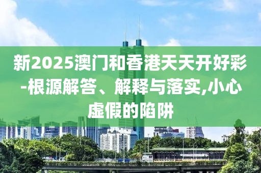 新2025澳門和香港天天開好彩-根源解答、解釋與落實(shí),小心虛假的陷阱