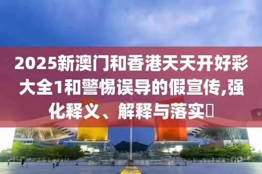 2025新澳門和香港天天開好彩大全1和警惕誤導(dǎo)的假宣傳,強化釋義、解釋與落實?
