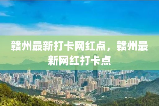 贛州最新打卡網(wǎng)紅點(diǎn)，贛州最新網(wǎng)紅打卡點(diǎn)