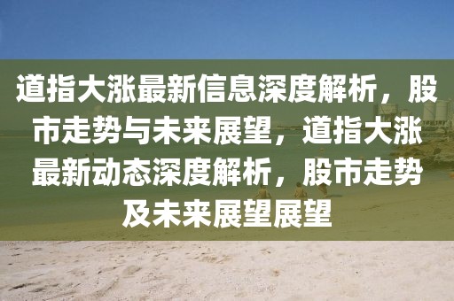 道指大漲最新信息深度解析，股市走勢與未來展望，道指大漲最新動態(tài)深度解析，股市走勢及未來展望展望