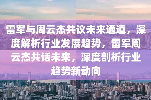 雷軍與周云杰共議未來通道，深度解析行業(yè)發(fā)展趨勢(shì)，雷軍周云杰共話未來，深度剖析行業(yè)趨勢(shì)新動(dòng)向