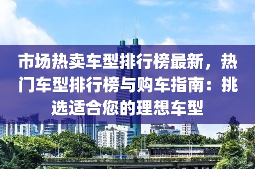 市場(chǎng)熱賣車型排行榜最新，熱門車型排行榜與購(gòu)車指南：挑選適合您的理想車型