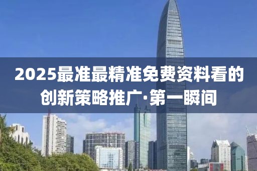 2025最準(zhǔn)最精準(zhǔn)免費(fèi)資料看的創(chuàng)新策略推廣·第一瞬間