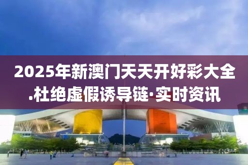 2025年新澳門天天開好彩大全.杜絕虛假誘導(dǎo)鏈·實(shí)時(shí)資訊