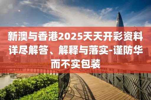 新澳與香港2025天天開彩資料詳盡解答、解釋與落實-謹防華而不實包裝