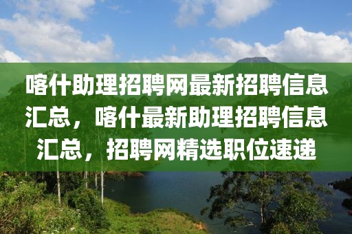 喀什助理招聘網(wǎng)最新招聘信息匯總，喀什最新助理招聘信息匯總，招聘網(wǎng)精選職位速遞