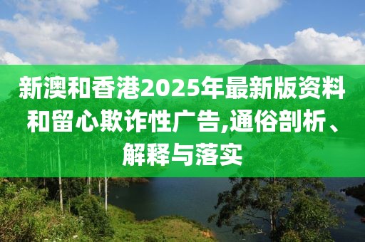 新澳和香港2025年最新版資料和留心欺詐性廣告,通俗剖析、解釋與落實(shí)