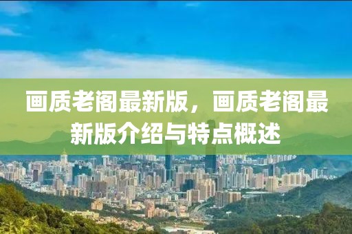 畫(huà)質(zhì)老閣最新版，畫(huà)質(zhì)老閣最新版介紹與特點(diǎn)概述