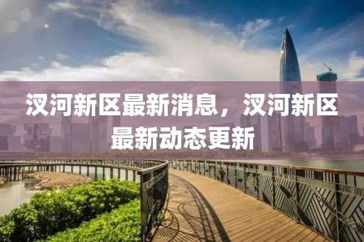 汊河新區(qū)最新消息，汊河新區(qū)最新動態(tài)更新