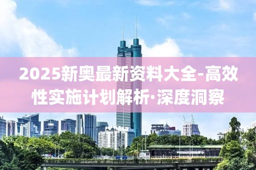 2025新奧最新資料大全-高效性實(shí)施計(jì)劃解析·深度洞察