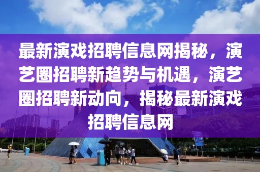 最新演戲招聘信息網(wǎng)揭秘，演藝圈招聘新趨勢與機(jī)遇，演藝圈招聘新動向，揭秘最新演戲招聘信息網(wǎng)