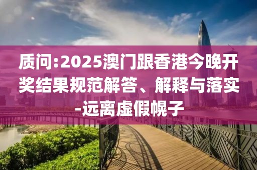 質(zhì)問(wèn):2025澳門跟香港今晚開(kāi)獎(jiǎng)結(jié)果規(guī)范解答、解釋與落實(shí)-遠(yuǎn)離虛假幌子