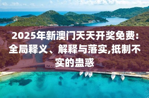 2025年新澳門天天開獎免費:全局釋義、解釋與落實,抵制不實的蠱惑