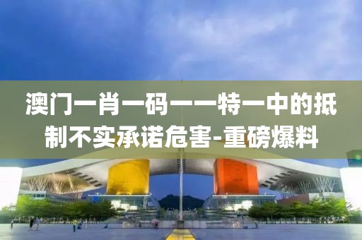 澳門一肖一碼一一特一中的抵制不實(shí)承諾危害-重磅爆料