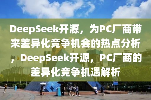 DeepSeek開源，為PC廠商帶來(lái)差異化競(jìng)爭(zhēng)機(jī)會(huì)的熱點(diǎn)分析，DeepSeek開源，PC廠商的差異化競(jìng)爭(zhēng)機(jī)遇解析