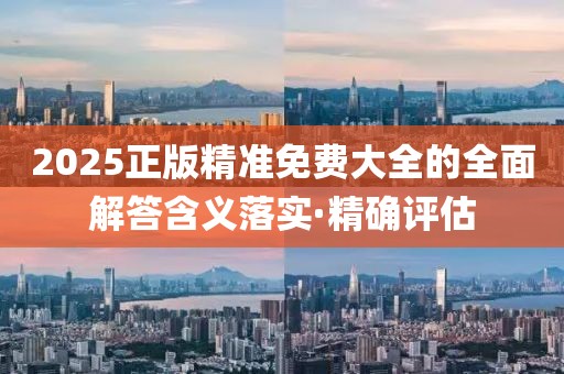 2025正版精準(zhǔn)免費(fèi)大全的全面解答含義落實(shí)·精確評估