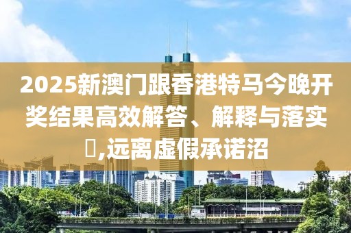 2025新澳門跟香港特馬今晚開獎(jiǎng)結(jié)果高效解答、解釋與落實(shí)?,遠(yuǎn)離虛假承諾沼