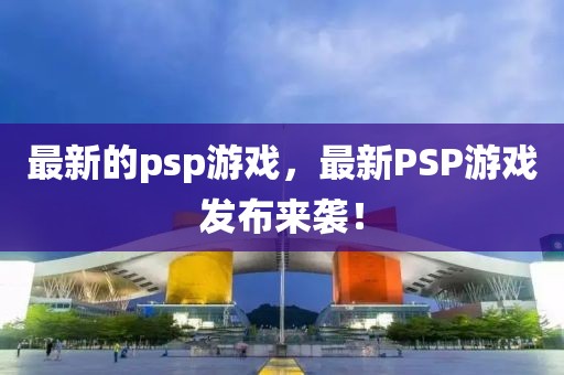 最新的psp游戲，最新PSP游戲發(fā)布來襲！
