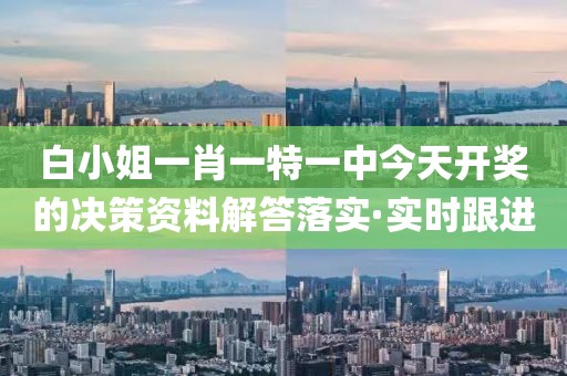白小姐一肖一特一中今天開獎(jiǎng)的決策資料解答落實(shí)·實(shí)時(shí)跟進(jìn)