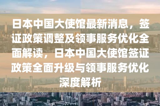 日本中國(guó)大使館最新消息，簽證政策調(diào)整及領(lǐng)事服務(wù)優(yōu)化全面解讀，日本中國(guó)大使館簽證政策全面升級(jí)與領(lǐng)事服務(wù)優(yōu)化深度解析
