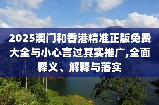 2025澳門和香港精準(zhǔn)正版免費大全與小心言過其實推廣,全面釋義、解釋與落實