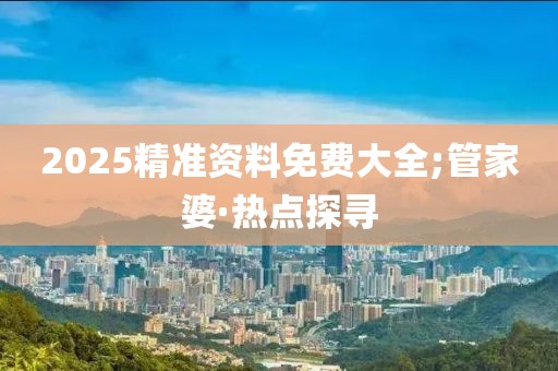 2025精準資料免費大全;管家婆·熱點探尋