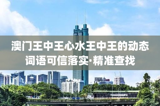 澳門王中王心水王中王的動態(tài)詞語可信落實·精準查找