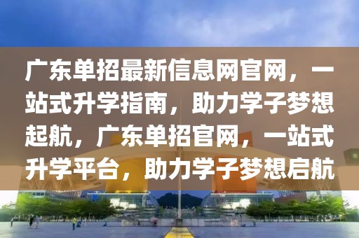 廣東單招最新信息網(wǎng)官網(wǎng)，一站式升學指南，助力學子夢想起航，廣東單招官網(wǎng)，一站式升學平臺，助力學子夢想啟航