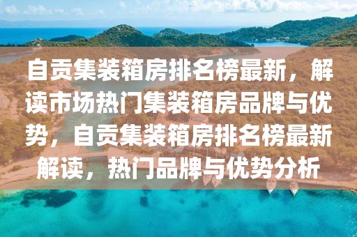 自貢集裝箱房排名榜最新，解讀市場熱門集裝箱房品牌與優(yōu)勢，自貢集裝箱房排名榜最新解讀，熱門品牌與優(yōu)勢分析