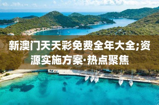 新澳門天天彩免費(fèi)全年大全;資源實(shí)施方案·熱點(diǎn)聚焦
