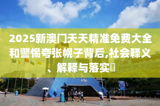 2025新澳門天天精準(zhǔn)免費大全和警惕夸張幌子背后,社會釋義、解釋與落實?