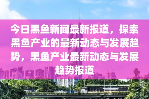 今日黑魚(yú)新聞最新報(bào)道，探索黑魚(yú)產(chǎn)業(yè)的最新動(dòng)態(tài)與發(fā)展趨勢(shì)，黑魚(yú)產(chǎn)業(yè)最新動(dòng)態(tài)與發(fā)展趨勢(shì)報(bào)道