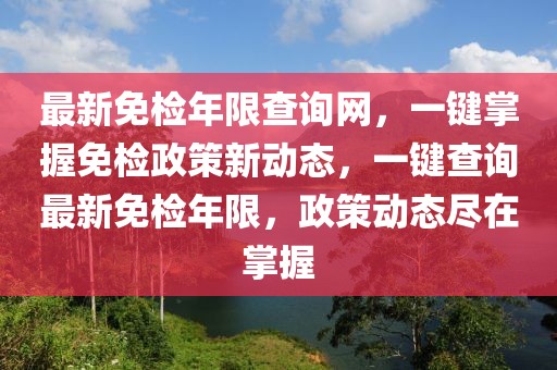 最新免檢年限查詢網(wǎng)，一鍵掌握免檢政策新動態(tài)，一鍵查詢最新免檢年限，政策動態(tài)盡在掌握