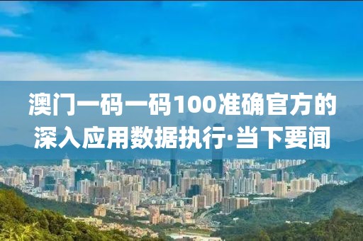 澳門一碼一碼100準(zhǔn)確官方的深入應(yīng)用數(shù)據(jù)執(zhí)行·當(dāng)下要聞