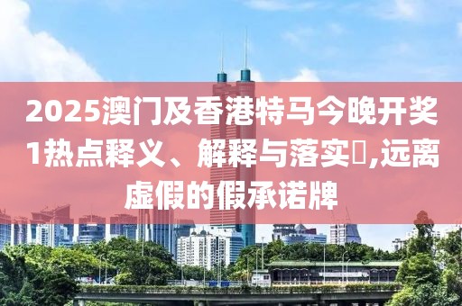 2025澳門及香港特馬今晚開(kāi)獎(jiǎng)1熱點(diǎn)釋義、解釋與落實(shí)?,遠(yuǎn)離虛假的假承諾牌