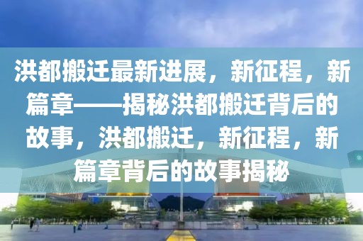 洪都搬遷最新進(jìn)展，新征程，新篇章——揭秘洪都搬遷背后的故事，洪都搬遷，新征程，新篇章背后的故事揭秘